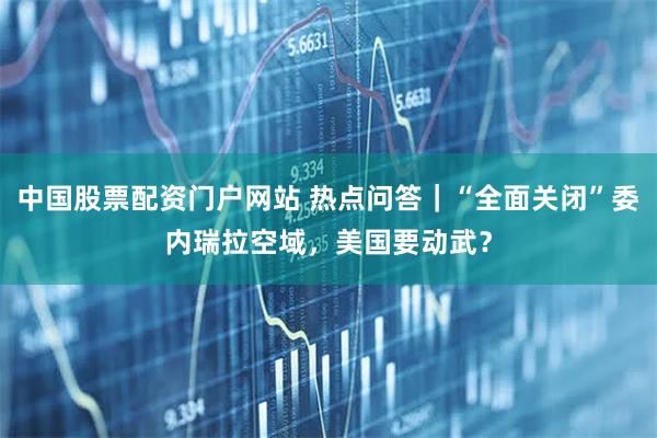 中国股票配资门户网站 热点问答|“全面关闭”委内瑞拉空域,美国要动武?