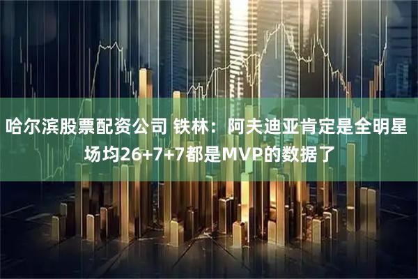 哈尔滨股票配资公司 铁林：阿夫迪亚肯定是全明星 场均26+7+7都是MVP的数据了