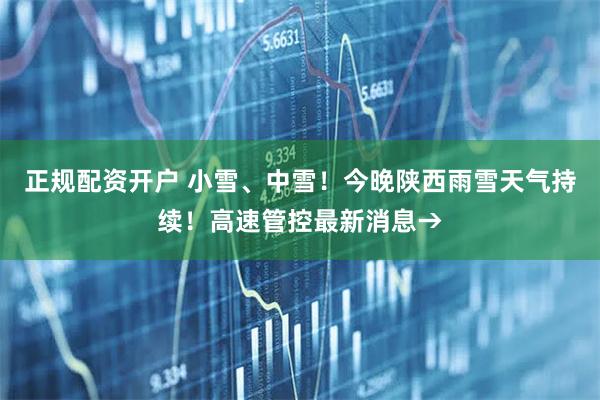 正规配资开户 小雪、中雪！今晚陕西雨雪天气持续！高速管控最新消息→