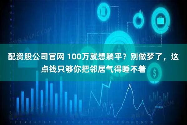 配资股公司官网 100万就想躺平？别做梦了，这点钱只够你把邻居气得睡不着