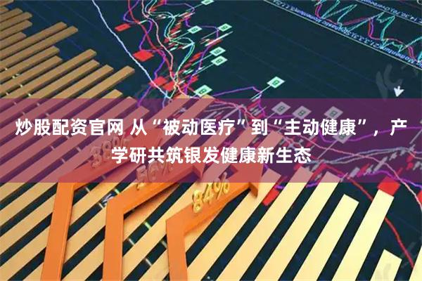 炒股配资官网 从“被动医疗”到“主动健康”，产学研共筑银发健康新生态